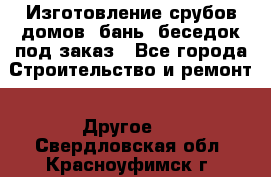 Изготовление срубов домов, бань, беседок под заказ - Все города Строительство и ремонт » Другое   . Свердловская обл.,Красноуфимск г.